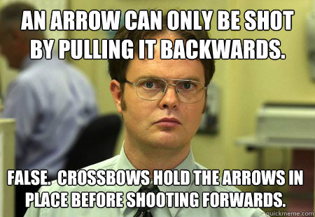 an arrow can only be shot by pulling it backwards. False.  CROSSBOWS HOLD THE ARROWS IN PLACE BEFORE SHOOTING FORWARDS.  Dwight