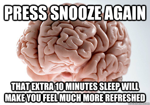 Press snooze again That extra 10 minutes sleep will make you feel much more refreshed  ScumbagBrain
