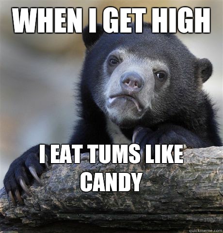 WHEN I GET HIGH  I EAT TUMS LIKE CANDY 
  Confession Bear