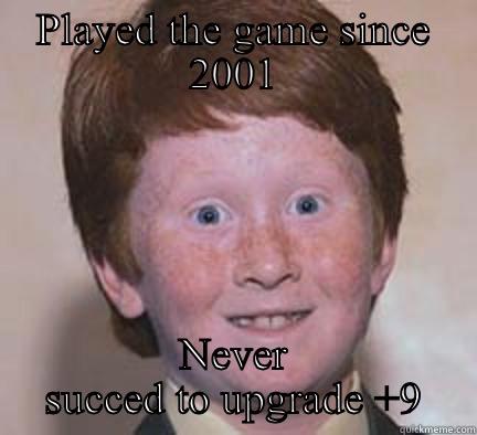 PLAYED THE GAME SINCE 2001 NEVER SUCCED TO UPGRADE +9 Over Confident Ginger
