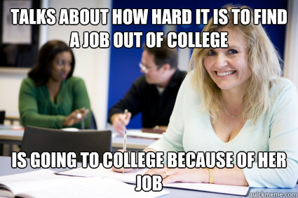 Talks about how hard it is to find a job out of college Is going to college because of her job  Middle-aged nontraditional college student