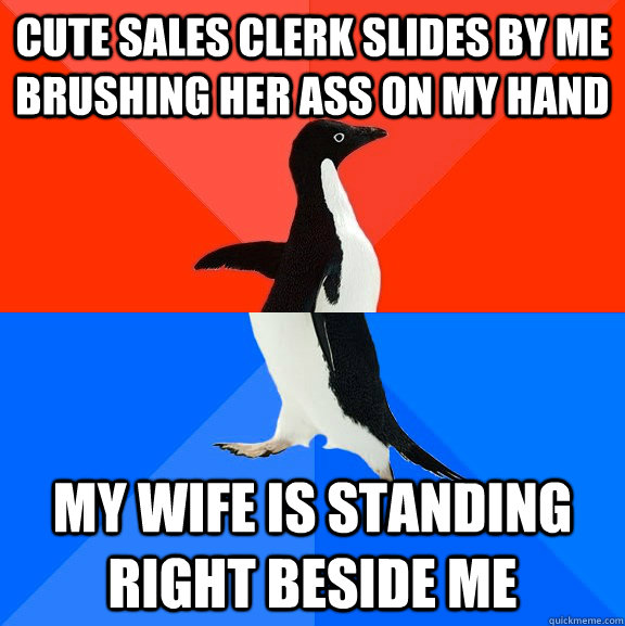 Cute sales clerk slides by me brushing her ass on my hand My wife is standing right beside me  Socially Awesome Awkward Penguin