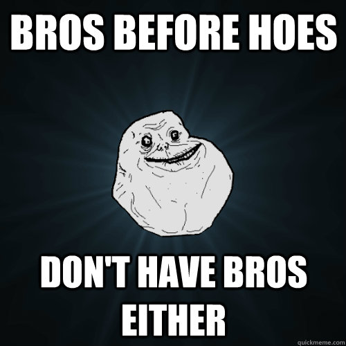 bros before hoes don't have bros either  Forever Alone