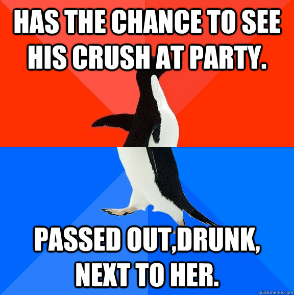 Has the chance to see his crush at party. Passed out,drunk, next to her.  Socially Awesome Awkward Penguin