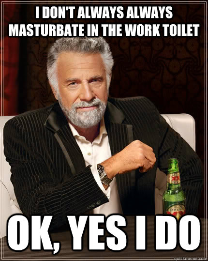 I don't always always masturbate in the work toilet ok, yes I do - I don't always always masturbate in the work toilet ok, yes I do  The Most Interesting Man In The World
