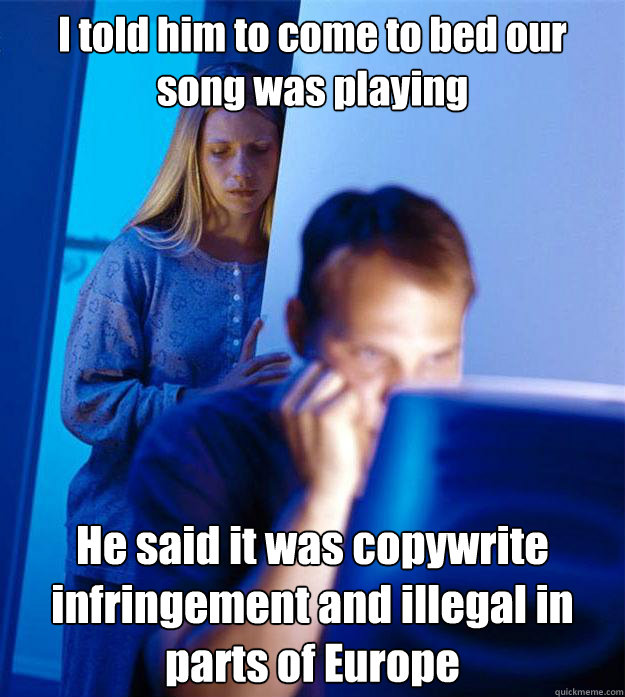 I told him to come to bed our song was playing He said it was copywrite infringement and illegal in parts of Europe  Redditors Wife