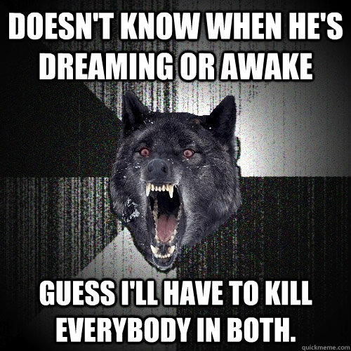 Doesn't know when he's dreaming or awake Guess I'll have to kill everybody in both.  Insanity Wolf