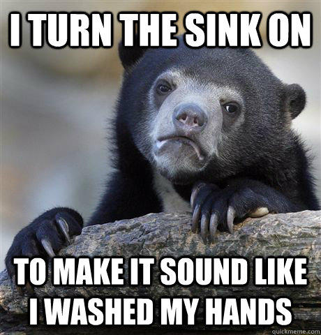 I turn the sink on to make it sound like i washed my hands - I turn the sink on to make it sound like i washed my hands  Confession Bear