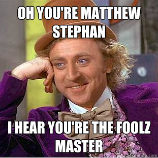Oh you're Matthew Stephan I hear you're the foolz master  Creepy Wonka