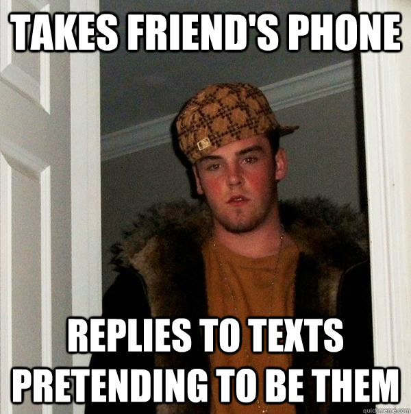 Takes Friend's phone replies to texts pretending to be them  Scumbag Steve