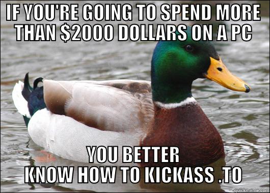 IF YOU'RE GOING TO SPEND MORE THAN $2000 DOLLARS ON A PC YOU BETTER KNOW HOW TO KICKASS .TO Actual Advice Mallard
