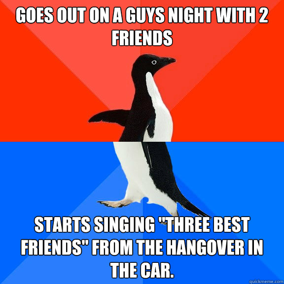 Goes out on a guys night with 2 friends Starts singing 