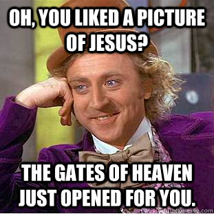 Oh, you liked a picture of Jesus? The gates of heaven just opened for you.  Condescending Wonka