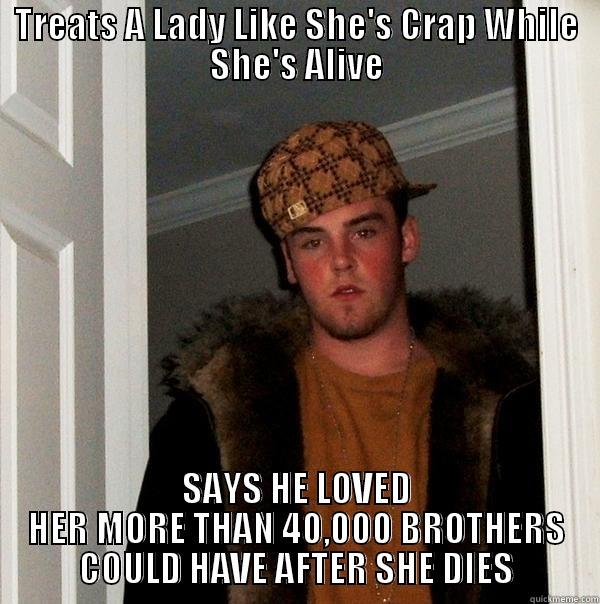 TREATS A LADY LIKE SHE'S CRAP WHILE SHE'S ALIVE SAYS HE LOVED HER MORE THAN 40,000 BROTHERS COULD HAVE AFTER SHE DIES Scumbag Steve