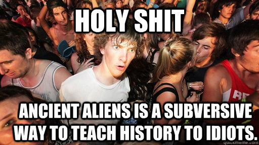 holy shit ancient aliens is a subversive way to teach history to idiots.  Sudden Clarity Clarence