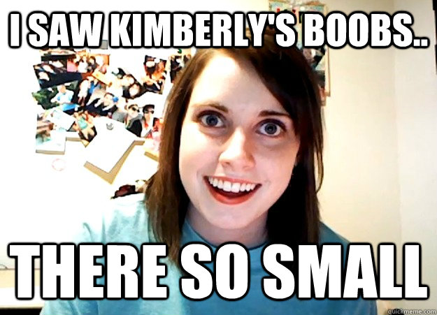 I saw kimberly's boobs.. there so small   Overly Attached Girlfriend
