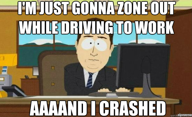 I'm just gonna zone out while driving to work AAAAND I crashed  aaaand its gone