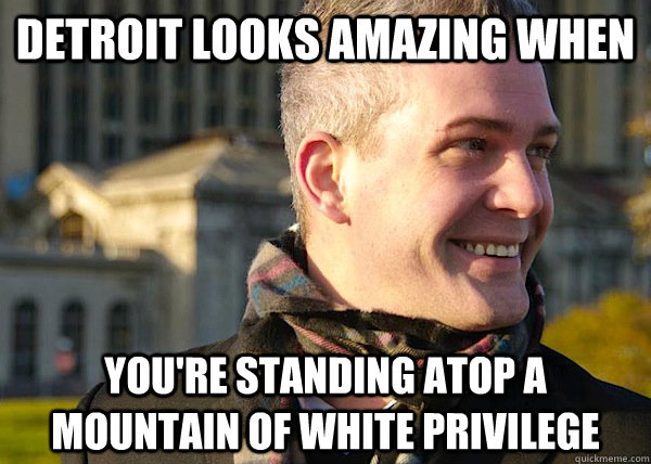 Detroit looks amazing when you're standing atop a mountain of white privilege - Detroit looks amazing when you're standing atop a mountain of white privilege  White Entrepreneurial Guy