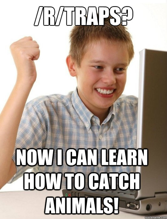 /R/Traps? Now I can learn how to catch animals!  First Day on the Internet Kid