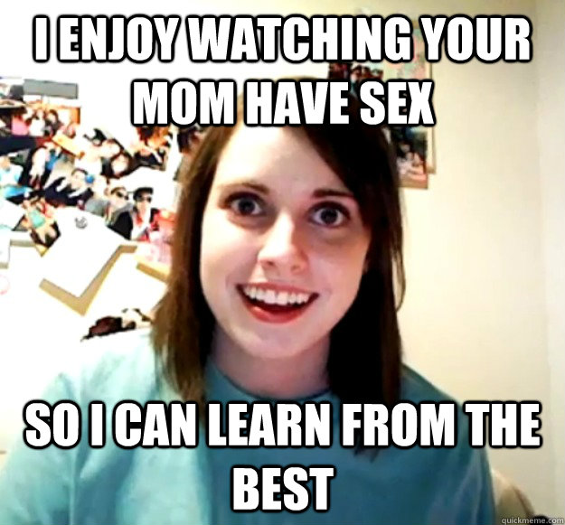 i enjoy watching your mom have sex so i can learn from the best - i enjoy watching your mom have sex so i can learn from the best  Misc