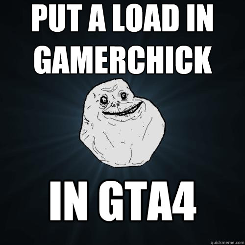 put a load in gamerchick in gta4  Forever Alone