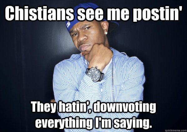 Chistians see me postin' They hatin', downvoting everything I'm saying.  