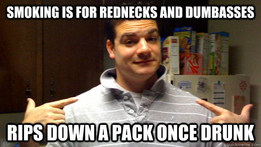 smoking is for rednecks and dumbasses rips down a pack once drunk  5th Year College Senior