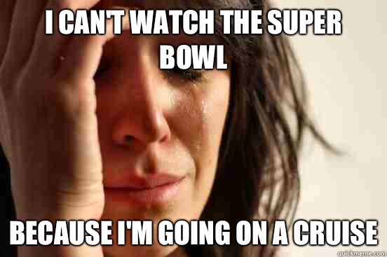 I can't watch the Super Bowl  Because I'm going on a cruise  First World Problems