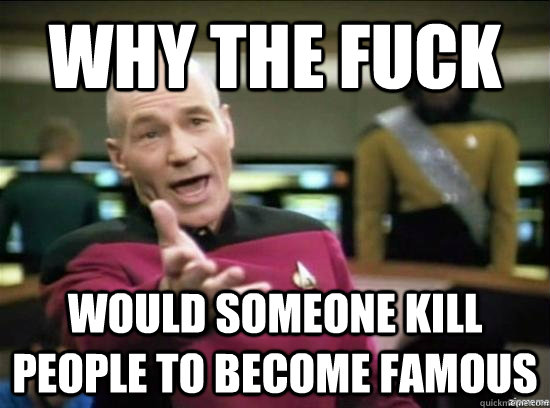 why the fuck would someone kill people to become famous  Annoyed Picard HD