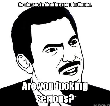 No classes in Manila except in Mapua. Are you fucking serious?  Seriously
