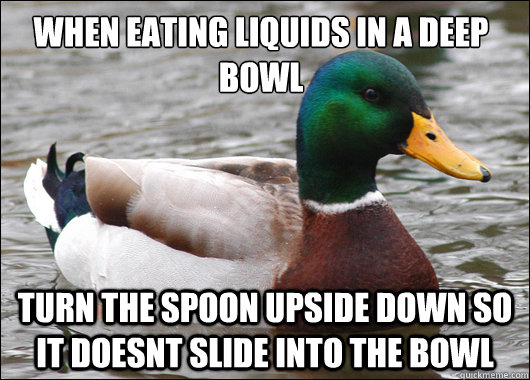 When eating liquids in a deep bowl Turn the spoon upside down so it doesnt slide into the bowl  Actual Advice Mallard
