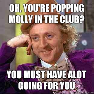 Oh, you're popping molly in the club? You must have alot going for you - Oh, you're popping molly in the club? You must have alot going for you  Creepy Wonka