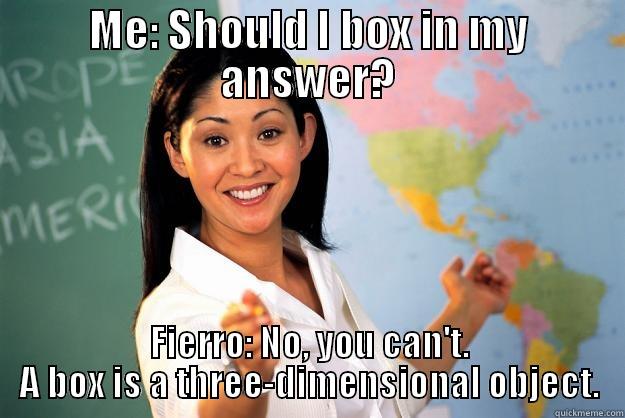 ME: SHOULD I BOX IN MY ANSWER? FIERRO: NO, YOU CAN'T. A BOX IS A THREE-DIMENSIONAL OBJECT. Unhelpful High School Teacher