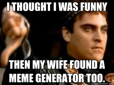 I THOUGHT I WAS FUNNY THEN MY WIFE FOUND A MEME GENERATOR TOO.  Downvoting Roman
