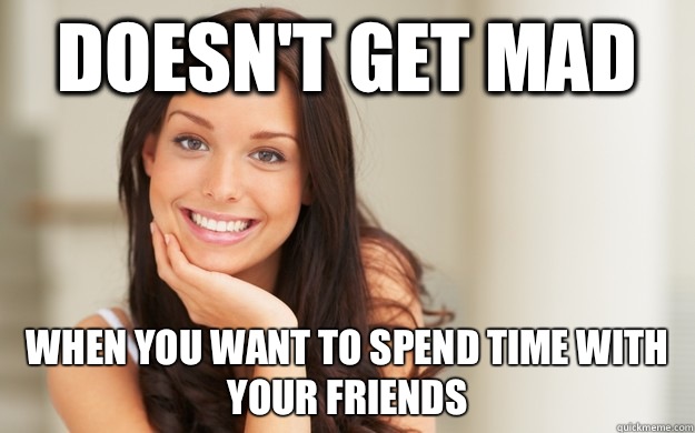 doesn't get mad when you want to spend time with your friends  Good Girl Gina
