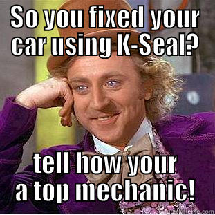 SO YOU FIXED YOUR CAR USING K-SEAL? TELL HOW YOUR A TOP MECHANIC! Condescending Wonka