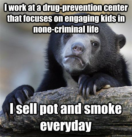 I work at a drug-prevention center that focuses on engaging kids in none-criminal life I sell pot and smoke everyday  Confession Bear