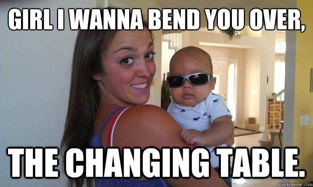 Girl I wanna bend you over, The Changing table. - Girl I wanna bend you over, The Changing table.  Player Baby
