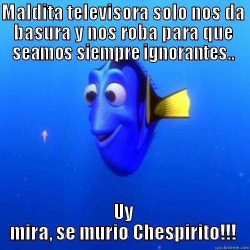 En un país no muy lejando - MALDITA TELEVISORA SOLO NOS DA BASURA Y NOS ROBA PARA QUE SEAMOS SIEMPRE IGNORANTES.. UY MIRA, SE MURIÓ CHESPIRITO!!! dory