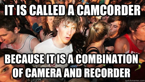 It is called a camcorder Because it is a combination of camera and recorder  - It is called a camcorder Because it is a combination of camera and recorder   Sudden Clarity Clarence