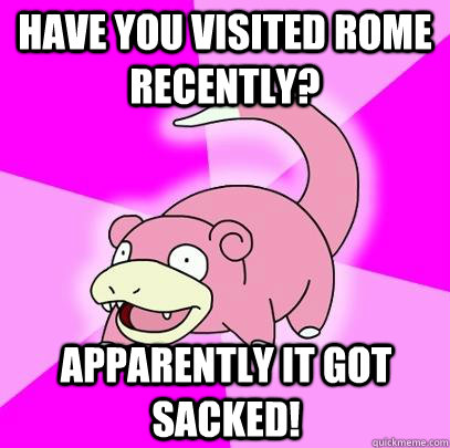 Have you visited Rome recently? Apparently it got sacked!  Slowpoke