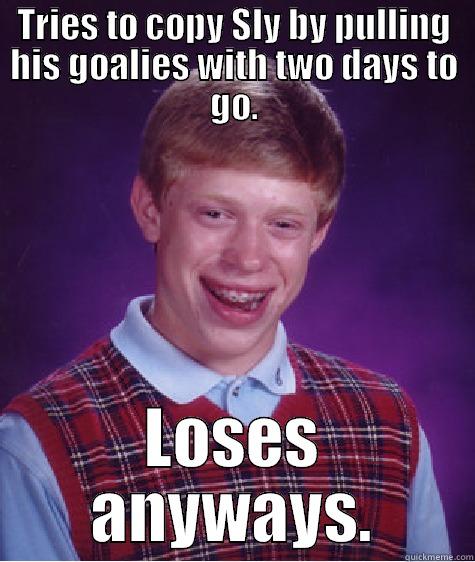 TRIES TO COPY SLY BY PULLING HIS GOALIES WITH TWO DAYS TO GO. LOSES ANYWAYS. Bad Luck Brian
