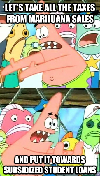 Let's take all the taxes from marijuana sales and put it towards subsidized student loans  Push it somewhere else Patrick