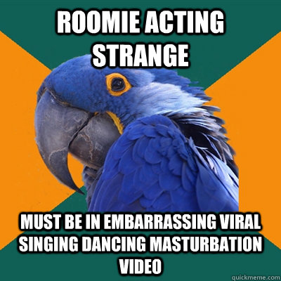 Roomie acting strange Must be in embarrassing viral singing dancing masturbation video  Paranoid Parrot