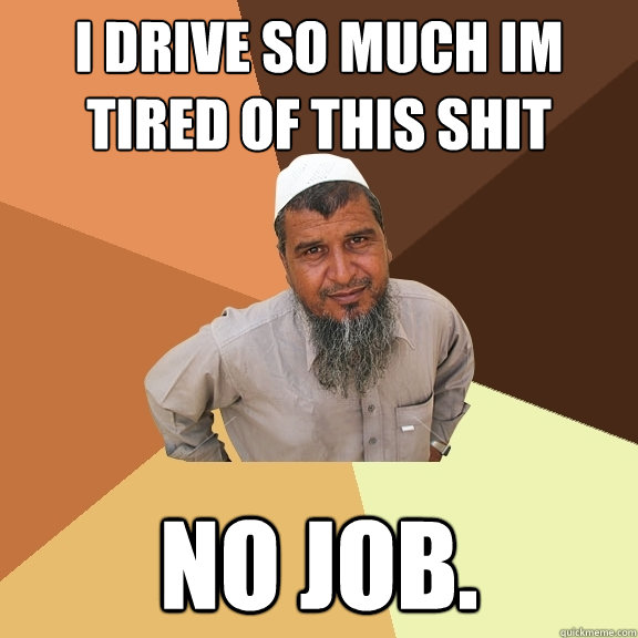 I DRIVE SO MUCH IM TIRED OF THIS SHIT  no job.  Ordinary Muslim Man