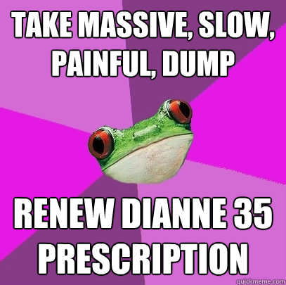 Take massive, slow, painful, dump renew Dianne 35 prescription  Foul Bachelorette Frog