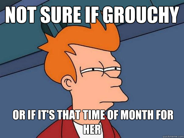 not sure if grouchy   or if it's that time of month for her  Futurama Fry