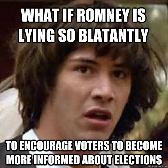 What if Romney is lying so blatantly to encourage voters to become more informed about elections - What if Romney is lying so blatantly to encourage voters to become more informed about elections  conspiracy keanu