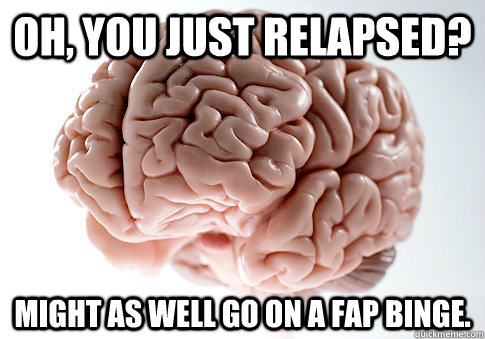 Oh, you just relapsed? Might as well go on a fap binge.  - Oh, you just relapsed? Might as well go on a fap binge.   Scumbag Brain