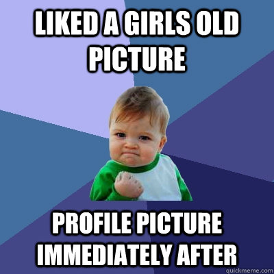Liked a girls old  picture profile picture  immediately after  Success Kid